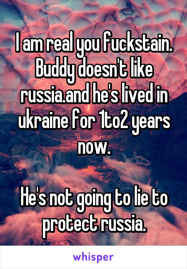 I am real you fuckstain.
Buddy doesn't like russia.and he's lived in ukraine for 1to2 years now.

He's not going to lie to protect russia.