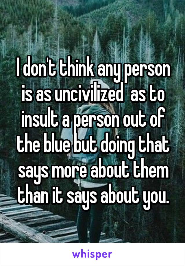 I don't think any person is as uncivilized  as to insult a person out of the blue but doing that says more about them than it says about you.