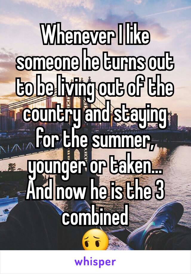 Whenever I like someone he turns out to be living out of the country and staying for the summer, younger or taken...
And now he is the 3 combined
😔