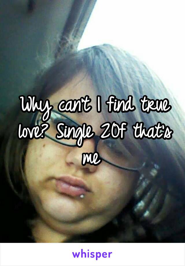 Why can't I find true love? Single 20f that's me 