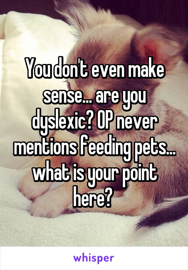 You don't even make sense... are you dyslexic? OP never mentions feeding pets... what is your point here? 