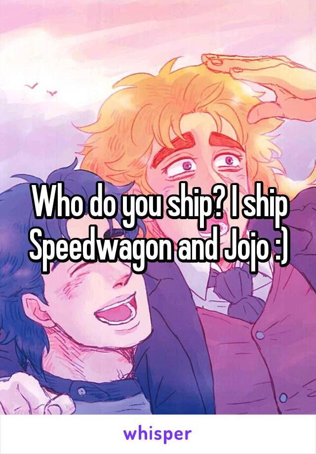 Who do you ship? I ship Speedwagon and Jojo :)