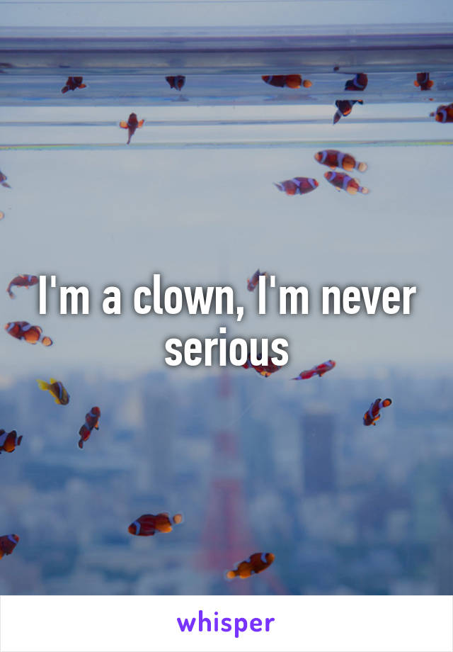 I'm a clown, I'm never serious