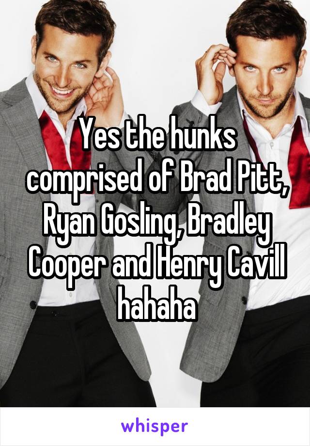 Yes the hunks comprised of Brad Pitt, Ryan Gosling, Bradley Cooper and Henry Cavill hahaha