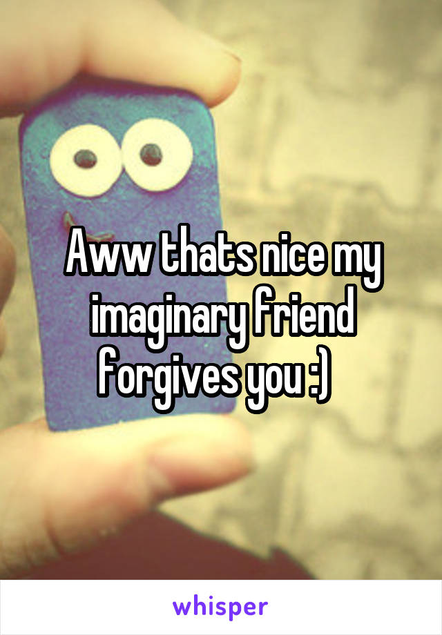 Aww thats nice my imaginary friend forgives you :)  