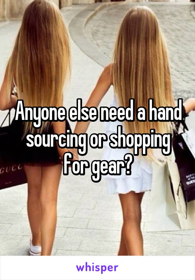 Anyone else need a hand sourcing or shopping for gear?