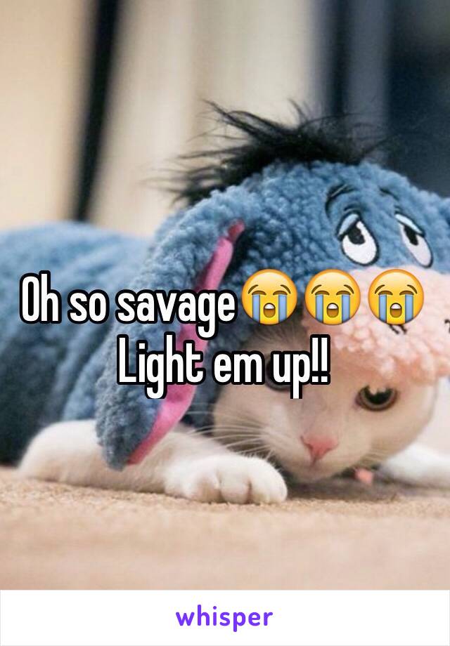 Oh so savage😭😭😭
Light em up!!