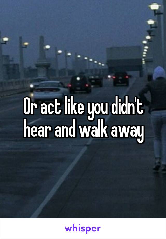 Or act like you didn't hear and walk away