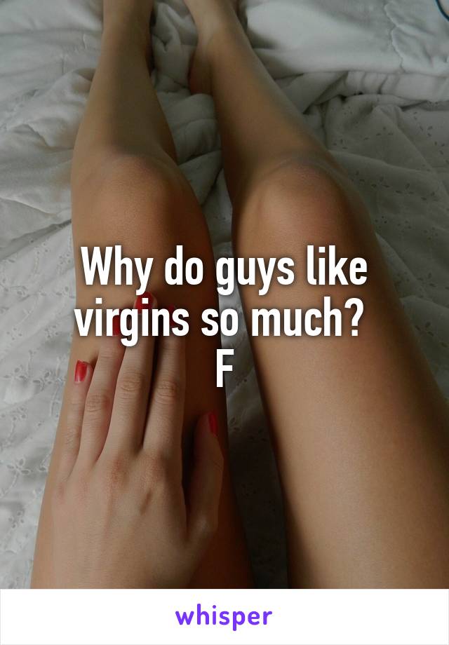 Why do guys like virgins so much? 
F