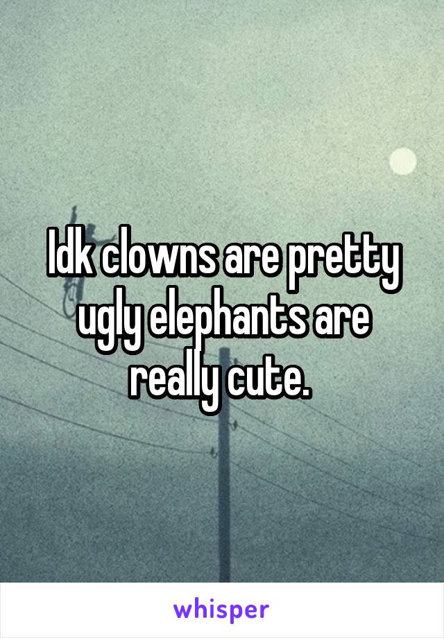 Idk clowns are pretty ugly elephants are really cute. 