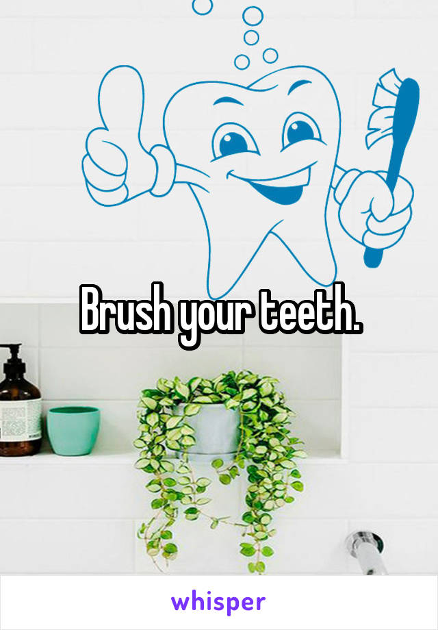 Brush your teeth.