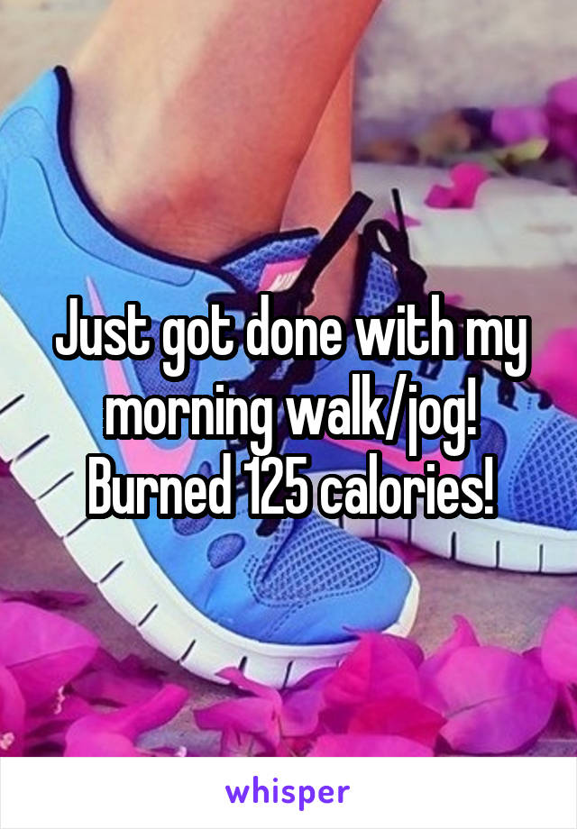 Just got done with my morning walk/jog! Burned 125 calories!