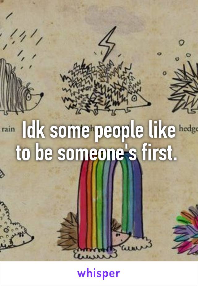 Idk some people like to be someone's first. 