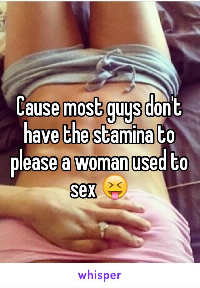 Cause most guys don't have the stamina to please a woman used to sex 😝