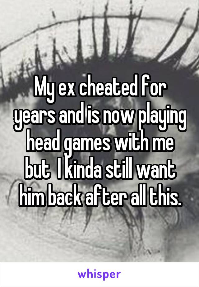 My ex cheated for years and is now playing head games with me but  I kinda still want him back after all this.