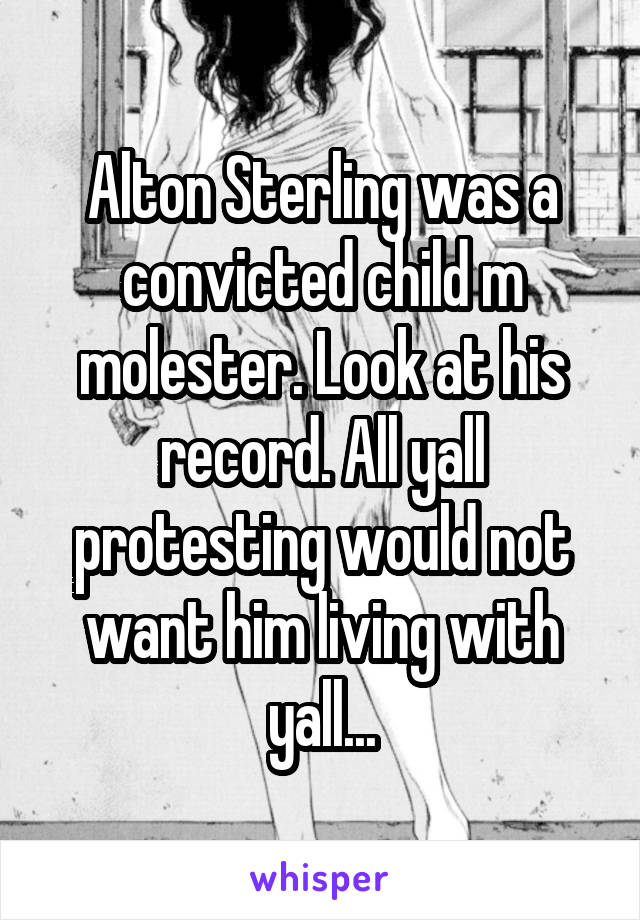 Alton Sterling was a convicted child m molester. Look at his record. All yall protesting would not want him living with yall...