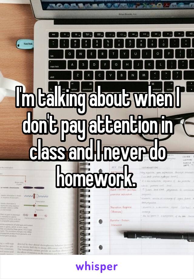 I'm talking about when I don't pay attention in class and I never do homework. 