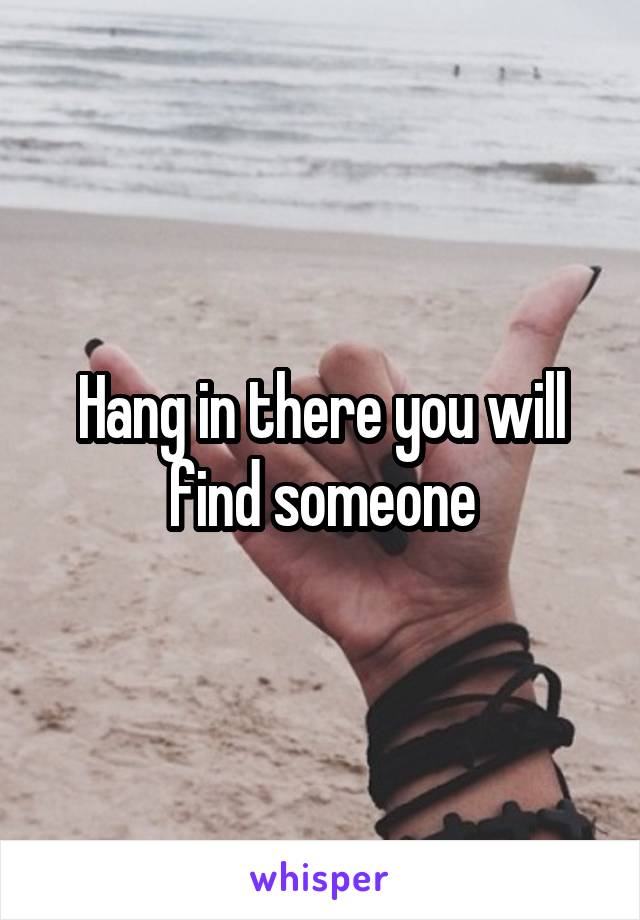 Hang in there you will find someone