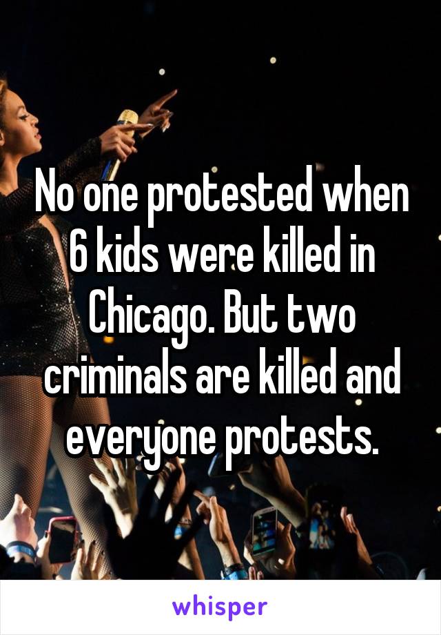 No one protested when 6 kids were killed in Chicago. But two criminals are killed and everyone protests.