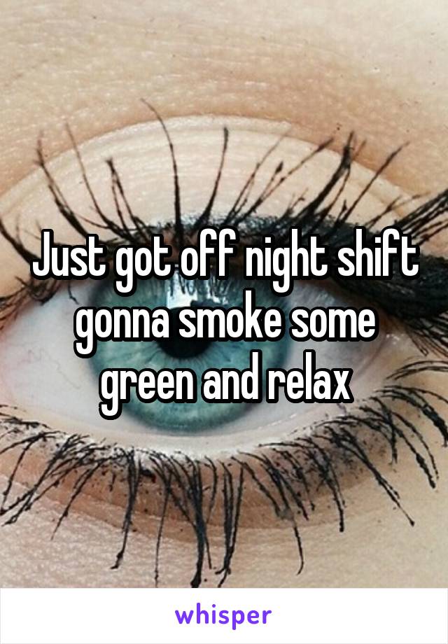 Just got off night shift gonna smoke some green and relax