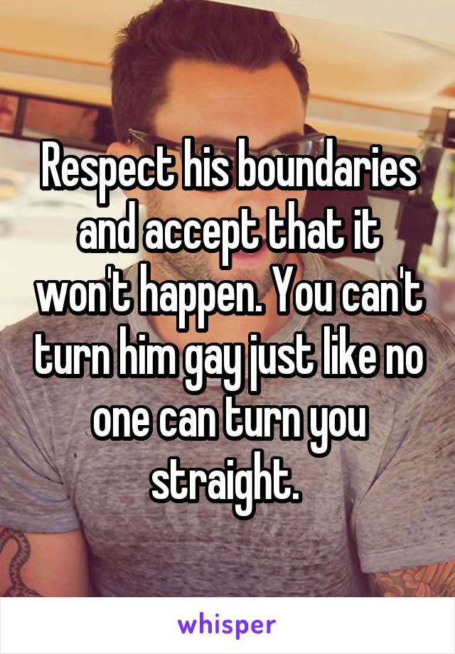 Respect his boundaries and accept that it won't happen. You can't turn him gay just like no one can turn you straight. 