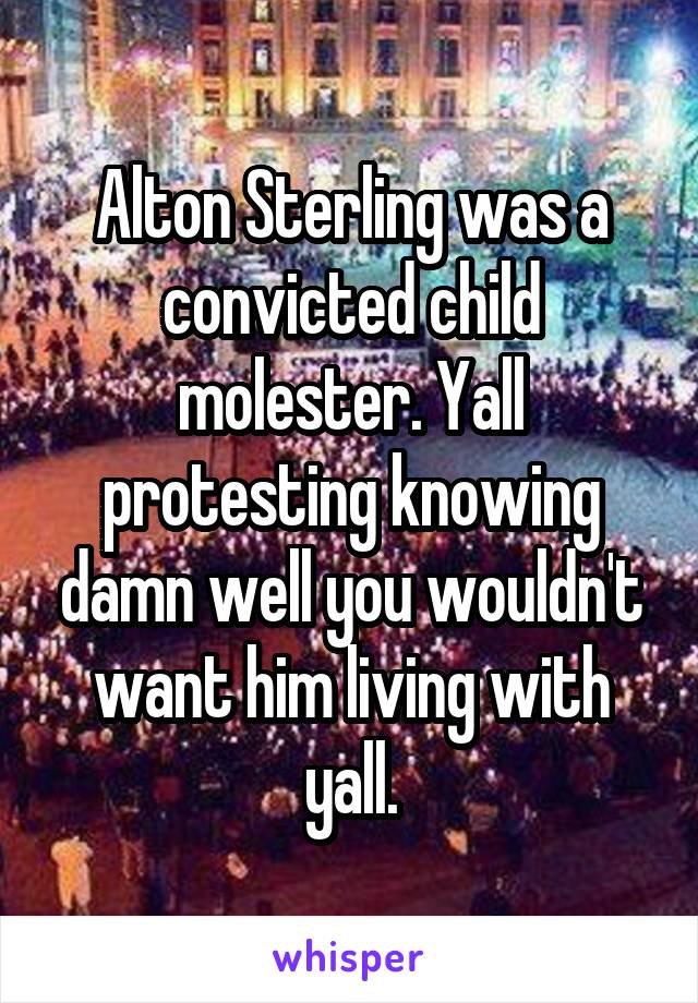 Alton Sterling was a convicted child molester. Yall protesting knowing damn well you wouldn't want him living with yall.