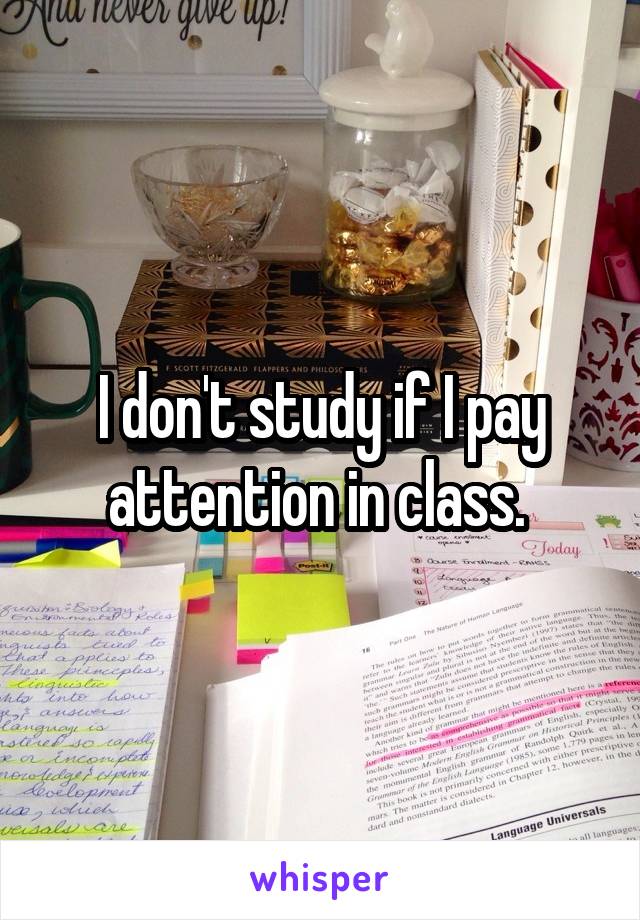 I don't study if I pay attention in class. 