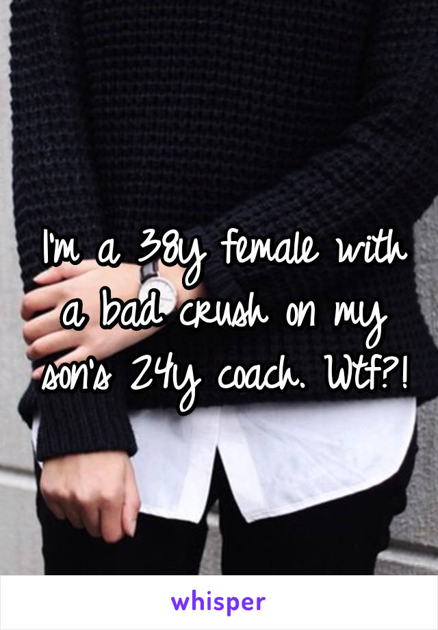 I'm a 38y female with a bad crush on my son's 24y coach. Wtf?!