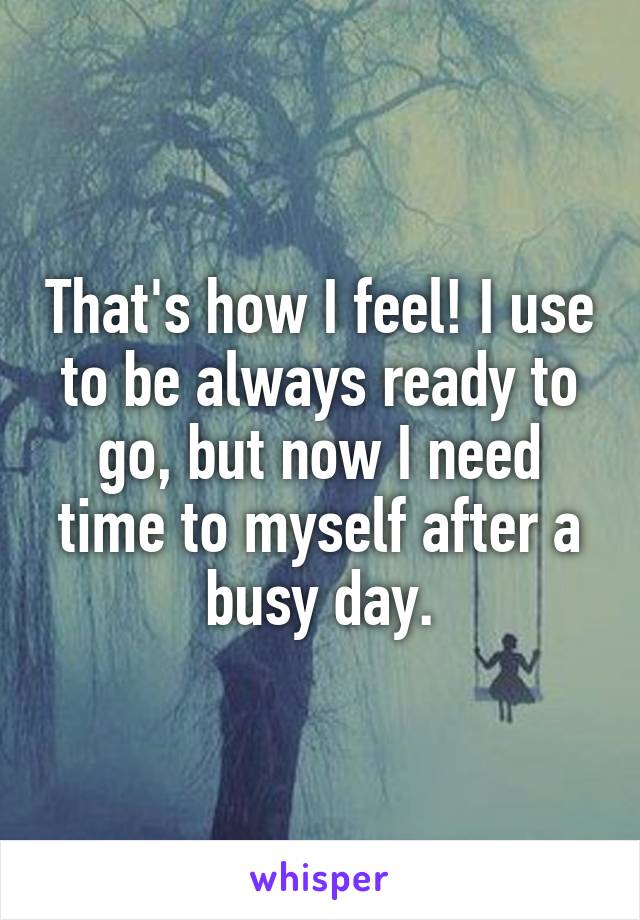 That's how I feel! I use to be always ready to go, but now I need time to myself after a busy day.