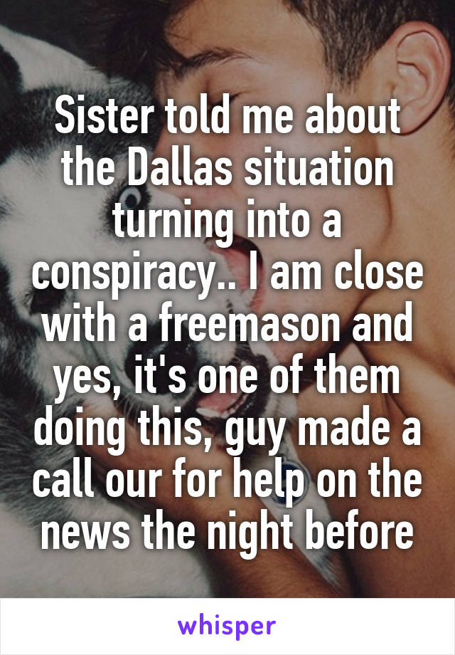 Sister told me about the Dallas situation turning into a conspiracy.. I am close with a freemason and yes, it's one of them doing this, guy made a call our for help on the news the night before