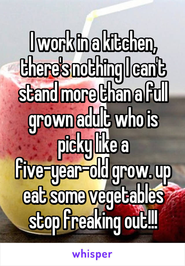 I work in a kitchen, there's nothing I can't stand more than a full grown adult who is picky like a five-year-old grow. up eat some vegetables stop freaking out!!!