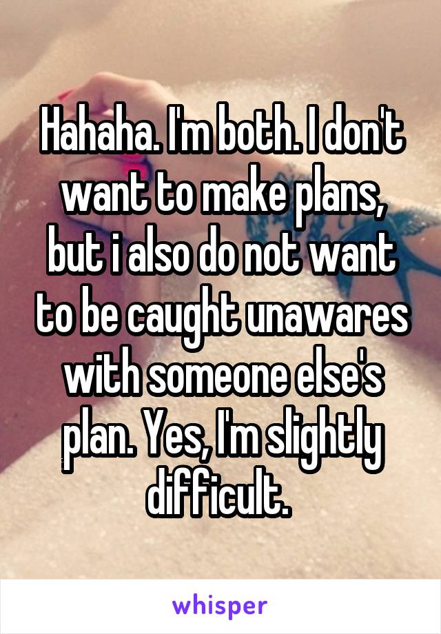 Hahaha. I'm both. I don't want to make plans, but i also do not want to be caught unawares with someone else's plan. Yes, I'm slightly difficult. 