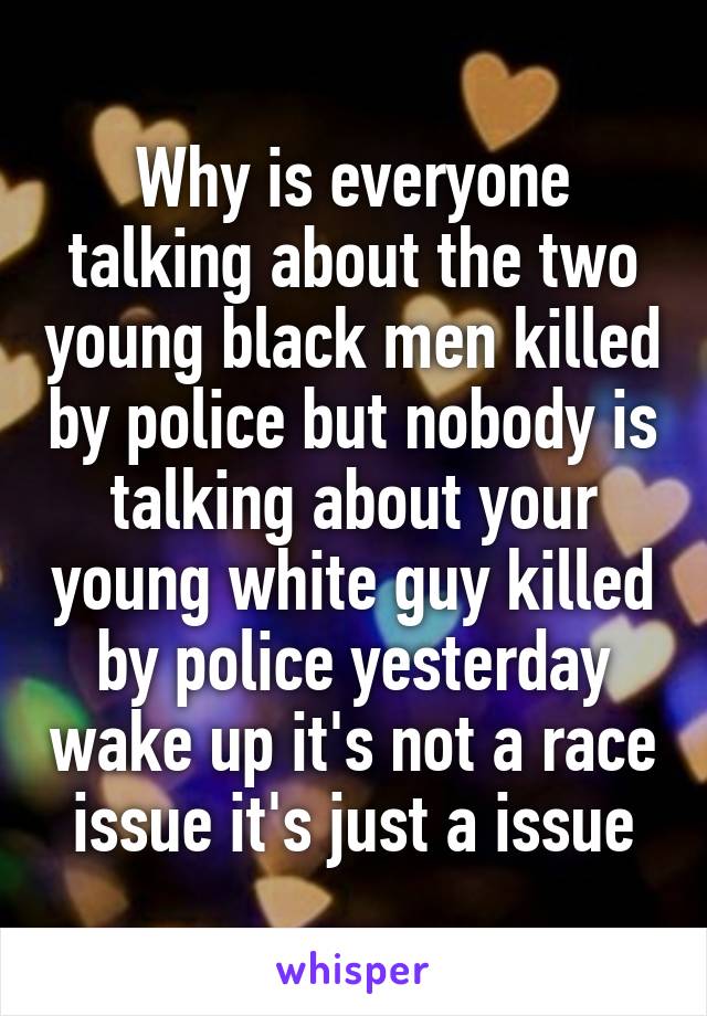 Why is everyone talking about the two young black men killed by police but nobody is talking about your young white guy killed by police yesterday wake up it's not a race issue it's just a issue