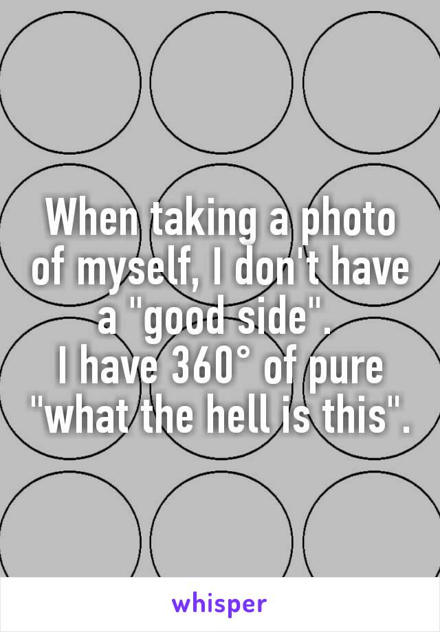When taking a photo of myself, I don't have a "good side". 
I have 360° of pure "what the hell is this".