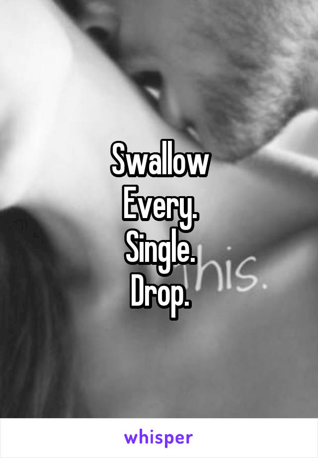 Swallow
Every.
Single.
Drop.