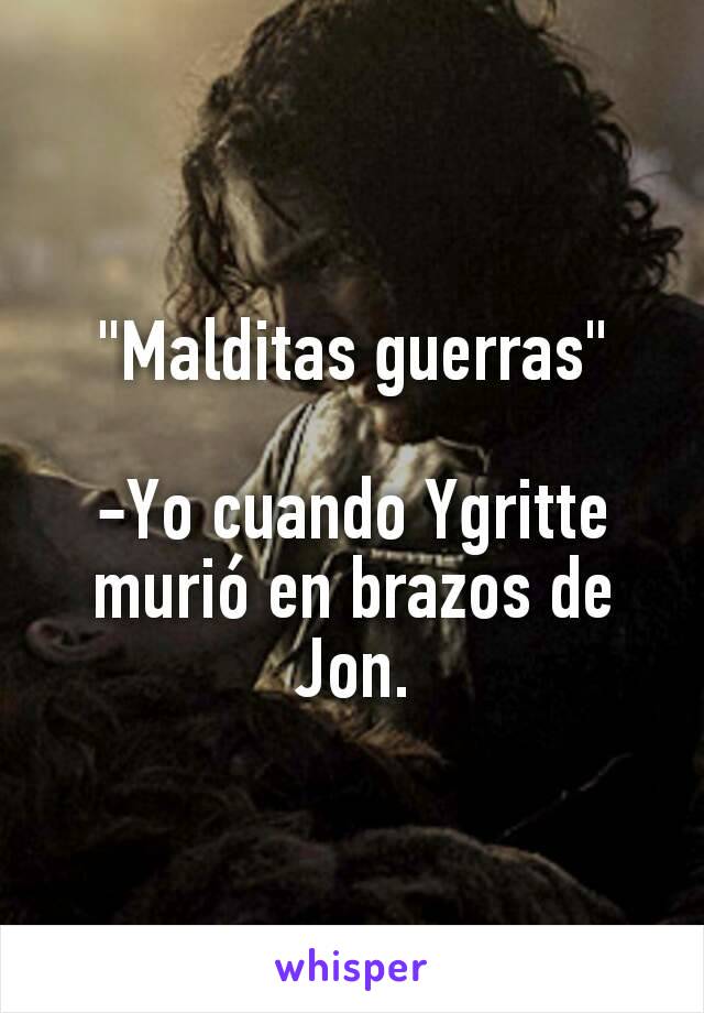 "Malditas guerras"

-Yo cuando Ygritte murió en brazos de Jon.