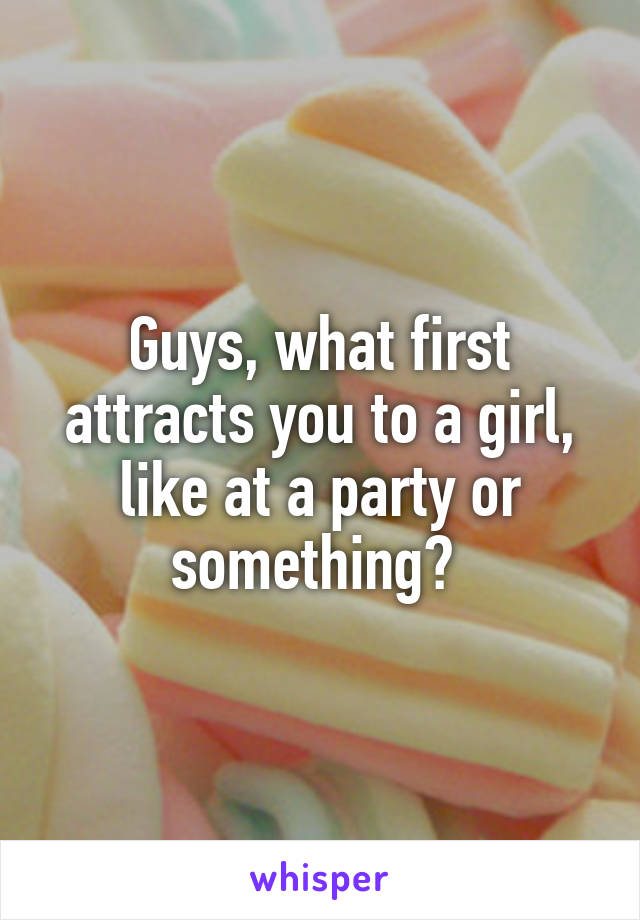 Guys, what first attracts you to a girl, like at a party or something? 