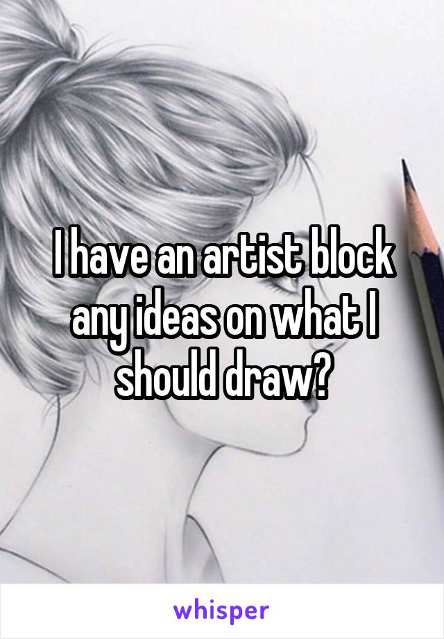 I have an artist block any ideas on what I should draw?