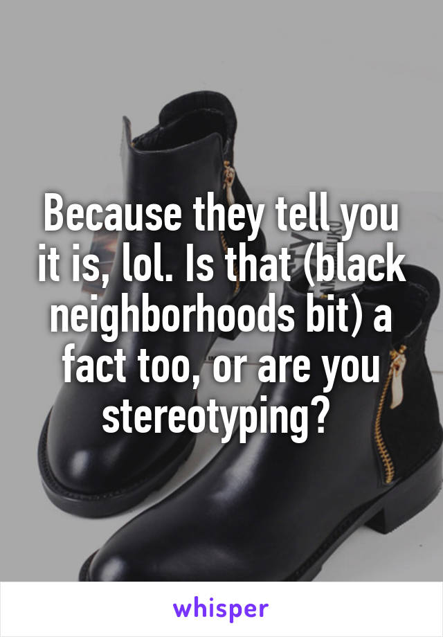 Because they tell you it is, lol. Is that (black neighborhoods bit) a fact too, or are you stereotyping? 