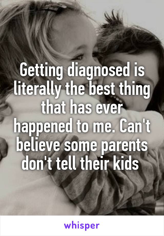 Getting diagnosed is literally the best thing that has ever happened to me. Can't believe some parents don't tell their kids 