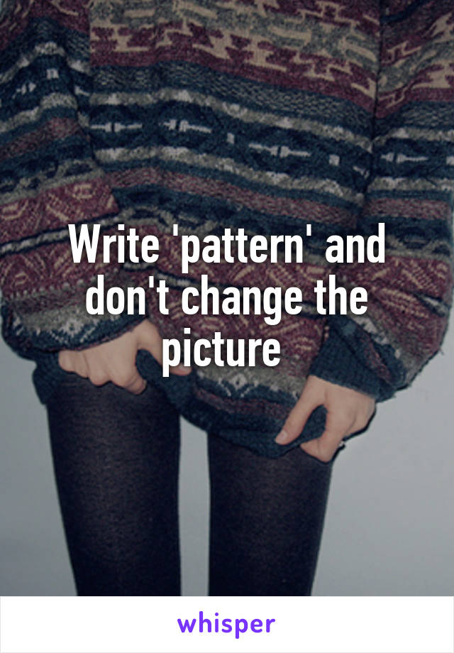 Write 'pattern' and don't change the picture 
