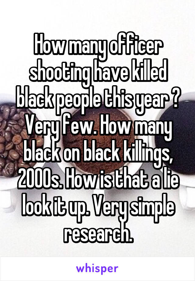 How many officer shooting have killed black people this year ? Very few. How many black on black killings, 2000s. How is that a lie look it up. Very simple research.