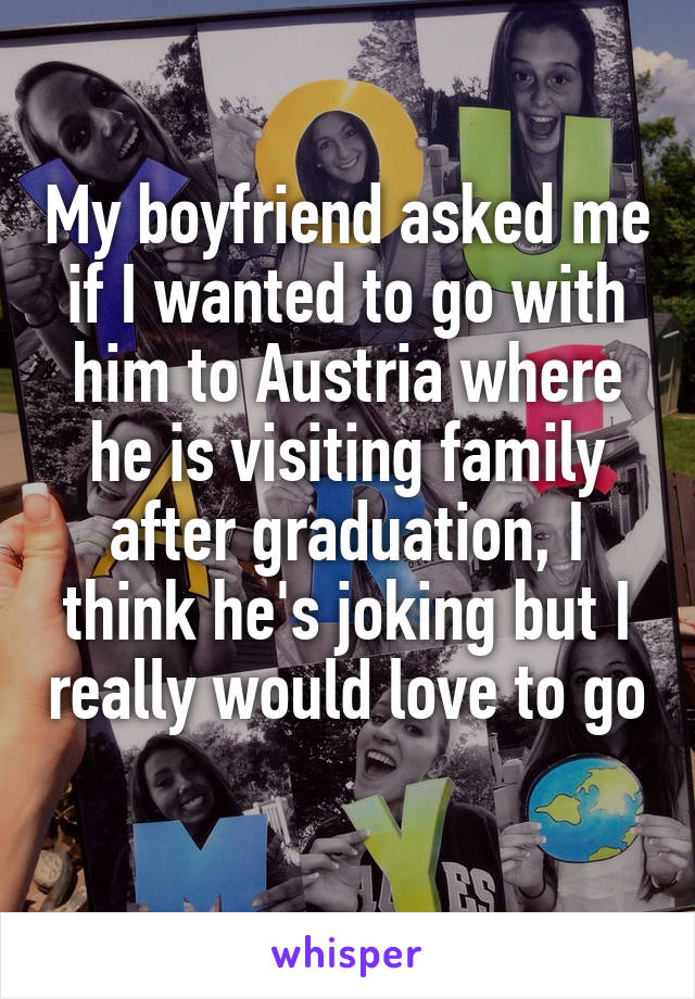 My boyfriend asked me if I wanted to go with him to Austria where he is visiting family after graduation, I think he's joking but I really would love to go 