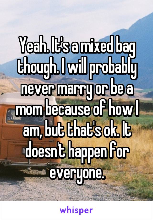 Yeah. It's a mixed bag though. I will probably never marry or be a mom because of how I am, but that's ok. It doesn't happen for everyone.