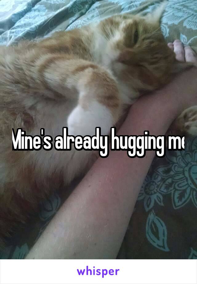 Mine's already hugging me