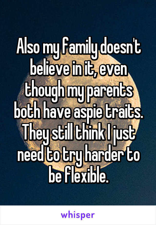 Also my family doesn't believe in it, even though my parents both have aspie traits. They still think I just need to try harder to be flexible.