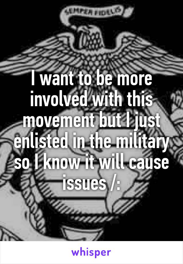 I want to be more involved with this movement but I just enlisted in the military so I know it will cause issues /: