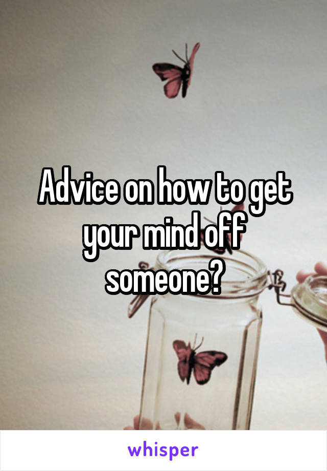 Advice on how to get your mind off someone?