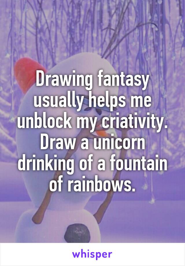 Drawing fantasy usually helps me unblock my criativity. Draw a unicorn drinking of a fountain of rainbows.