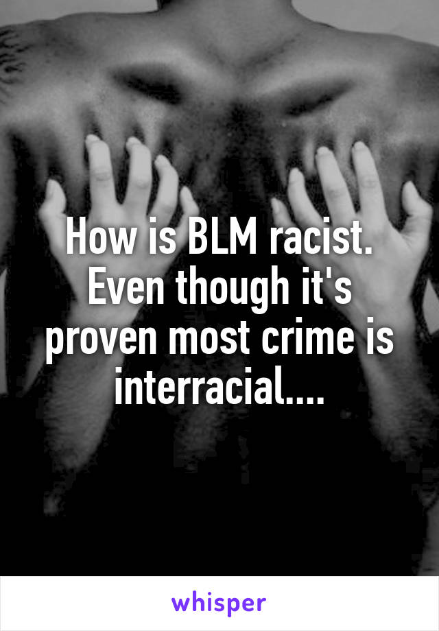 How is BLM racist. Even though it's proven most crime is interracial....